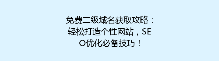 免费二级域名获取攻略:轻松打造个性网站,SEO优化必备技巧!