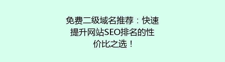 免费二级域名推荐：快速提升网站SEO排名的性价比之选！