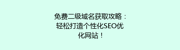 免费二级域名获取攻略：轻松打造个性化SEO优化网站！