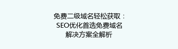 免费二级域名轻松获取:SEO优化首选免费域名解决方案全解析