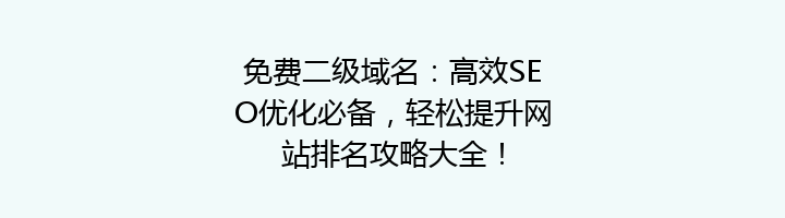 免费二级域名:高效SEO优化必备,轻松提升网站排名攻略大全!