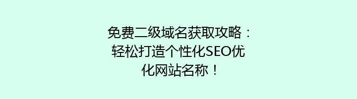 免费二级域名获取攻略：轻松打造个性化SEO优化网站名称！