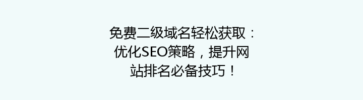 免费二级域名轻松获取:优化SEO策略,提升网站排名必备技巧!