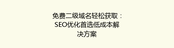 免费二级域名轻松获取：SEO优化首选低成本解决方案