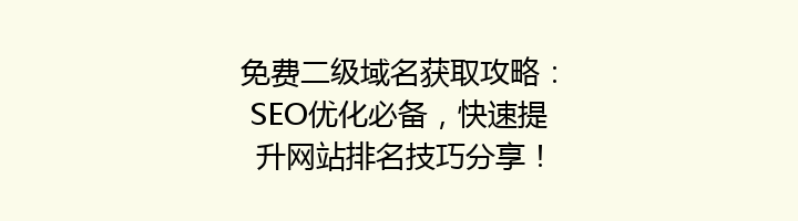 免费二级域名获取攻略：SEO优化必备，快速提升网站排名技巧分享！
