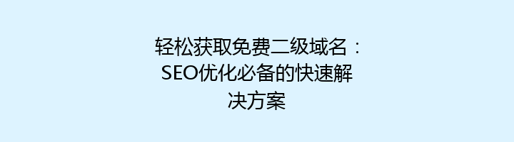 轻松获取免费二级域名:SEO优化必备的快速解决方案