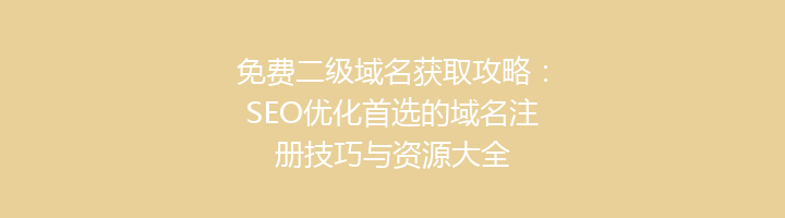 免费二级域名获取攻略：SEO优化首选的域名注册技巧与资源大全