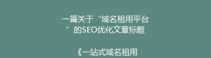 一篇关于“域名租用平台”的SEO优化文章标题:
《一站式域名租用平台:轻松选择、高效管理,助您打造专属网络品牌》