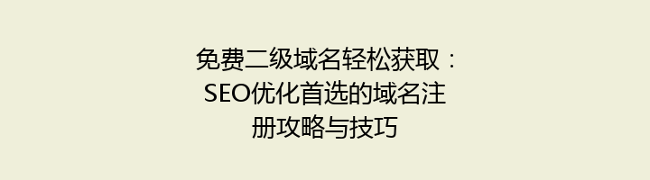 免费二级域名轻松获取：SEO优化首选的域名注册攻略与技巧