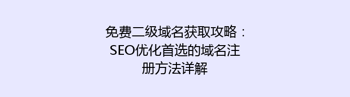 免费二级域名获取攻略:SEO优化首选的域名注册方法详解