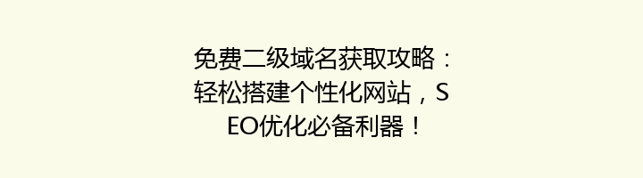 免费二级域名获取攻略:轻松搭建个性化网站,SEO优化必备利器!