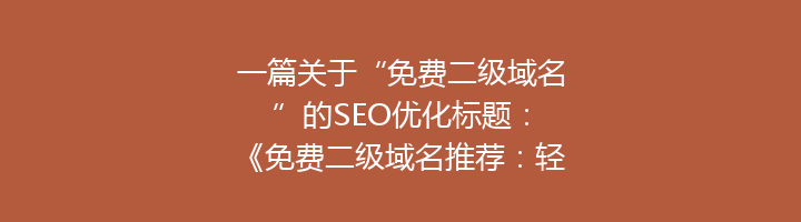一篇关于“免费二级域名”的SEO优化标题:
《免费二级域名推荐:轻松打造个人品牌,助力网站SEO优化》