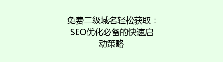 免费二级域名轻松获取：SEO优化必备的快速启动策略