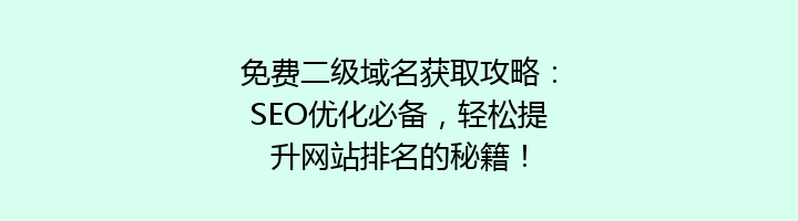 免费二级域名获取攻略：SEO优化必备，轻松提升网站排名的秘籍！