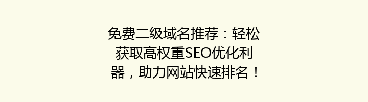 免费二级域名推荐：轻松获取高权重SEO优化利器，助力网站快速排名！