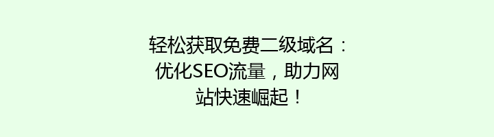 轻松获取免费二级域名:优化SEO流量,助力网站快速崛起!