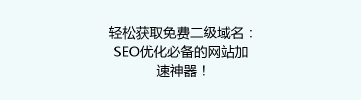 轻松获取免费二级域名：SEO优化必备的网站加速神器！