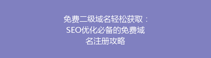 免费二级域名轻松获取:SEO优化必备的免费域名注册攻略