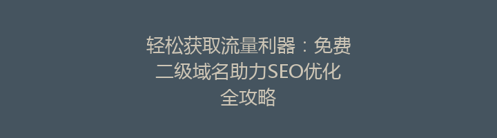 轻松获取流量利器：免费二级域名助力SEO优化全攻略