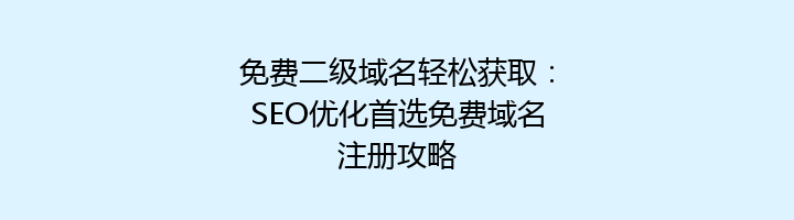 免费二级域名轻松获取：SEO优化首选免费域名注册攻略