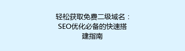 轻松获取免费二级域名:SEO优化必备的快速搭建指南