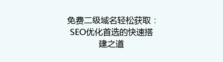 免费二级域名轻松获取:SEO优化首选的快速搭建之道