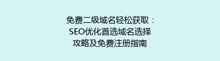 免费二级域名轻松获取:SEO优化首选域名选择攻略及免费注册指南