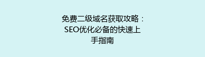 免费二级域名获取攻略：SEO优化必备的快速上手指南