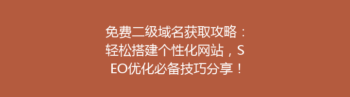 免费二级域名获取攻略:轻松搭建个性化网站,SEO优化必备技巧分享!