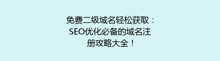 免费二级域名轻松获取:SEO优化必备的域名注册攻略大全!