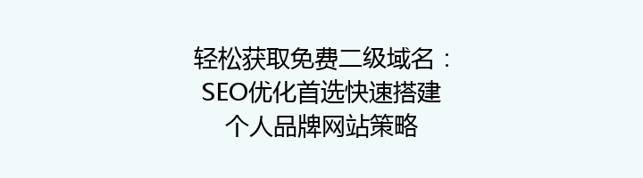 轻松获取免费二级域名:SEO优化首选快速搭建个人品牌网站策略