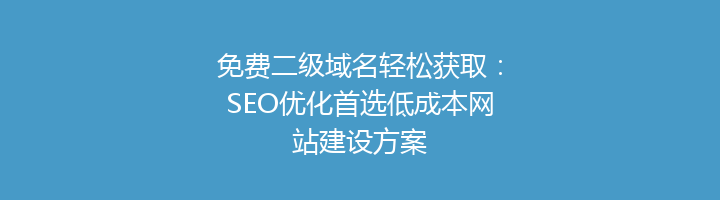 免费二级域名轻松获取：SEO优化首选低成本网站建设方案