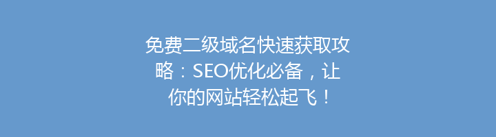 免费二级域名快速获取攻略：SEO优化必备，让你的网站轻松起飞！