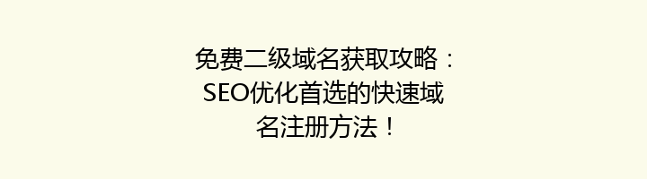 免费二级域名获取攻略:SEO优化首选的快速域名注册方法!