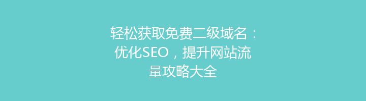 轻松获取免费二级域名：优化SEO，提升网站流量攻略大全