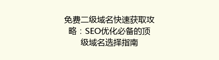 免费二级域名快速获取攻略:SEO优化必备的顶级域名选择指南
