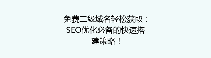 免费二级域名轻松获取：SEO优化必备的快速搭建策略！