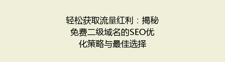 轻松获取流量红利：揭秘免费二级域名的SEO优化策略与最佳选择