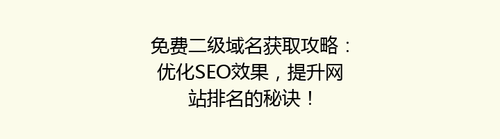免费二级域名获取攻略：优化SEO效果，提升网站排名的秘诀！