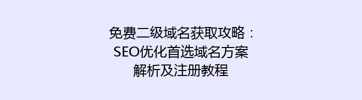 免费二级域名获取攻略:SEO优化首选域名方案解析及注册教程