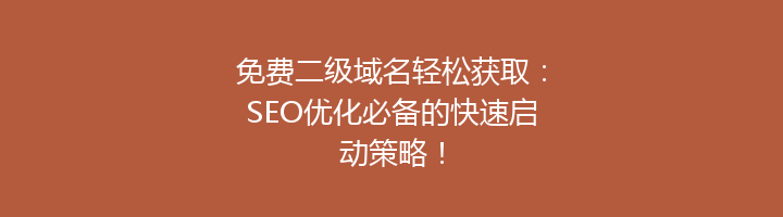免费二级域名轻松获取:SEO优化必备的快速启动策略!