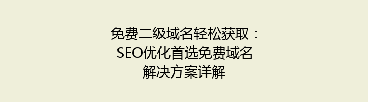 免费二级域名轻松获取:SEO优化首选免费域名解决方案详解