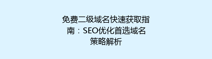 免费二级域名快速获取指南:SEO优化首选域名策略解析