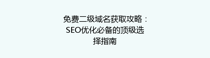 免费二级域名获取攻略:SEO优化必备的顶级选择指南