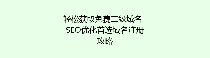 轻松获取免费二级域名：SEO优化首选域名注册攻略