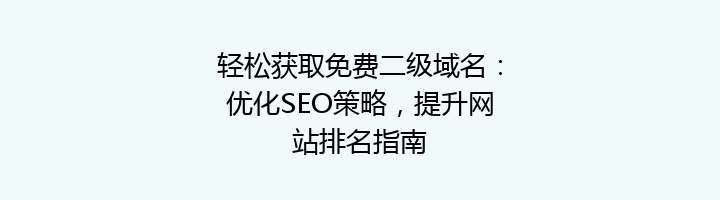 轻松获取免费二级域名:优化SEO策略,提升网站排名指南