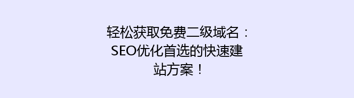 轻松获取免费二级域名:SEO优化首选的快速建站方案!