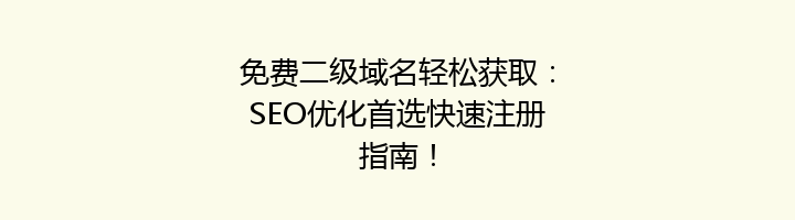 免费二级域名轻松获取:SEO优化首选快速注册指南!