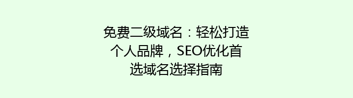 免费二级域名:轻松打造个人品牌,SEO优化首选域名选择指南