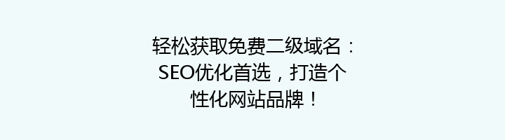 轻松获取免费二级域名：SEO优化首选，打造个性化网站品牌！